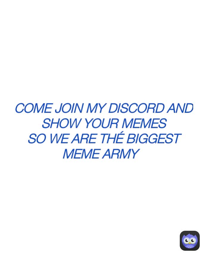 COME JOIN MY DISCORD AND SHOW YOUR MEMES
SO WE ARE THÉ BIGGEST MEME ARMY