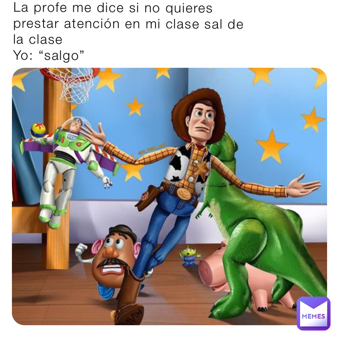 La profe me dice si no quieres prestar atención en mi clase sal de la clase
Yo: “salgo”