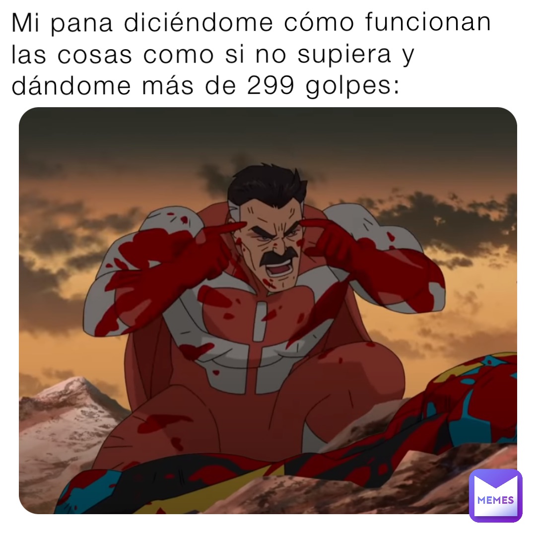 Mi pana diciéndome cómo funcionan las cosas como si no supiera y dándome más de 299 golpes: