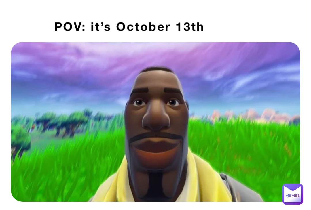 POV: it’s October 13th