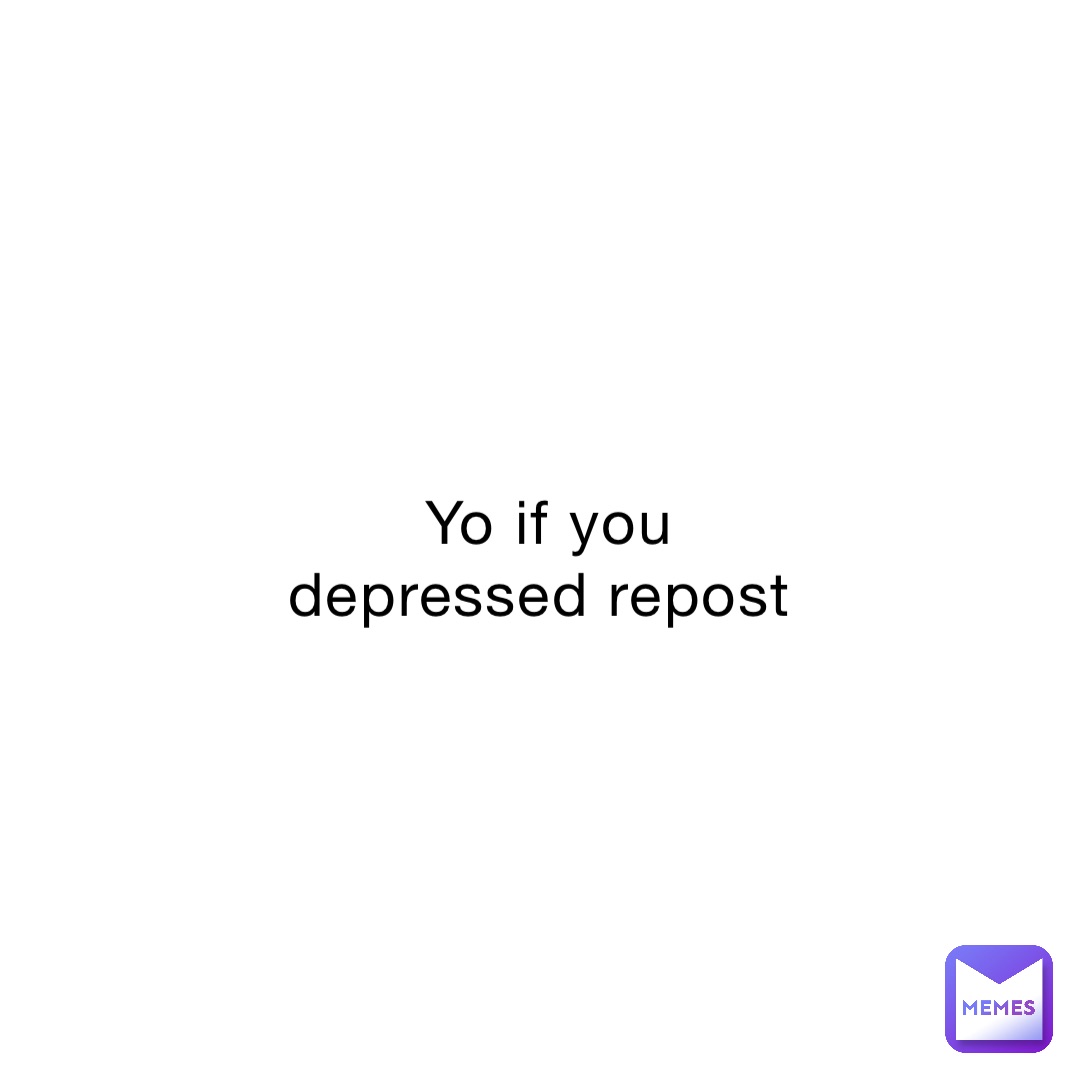 Yo if you depressed repost