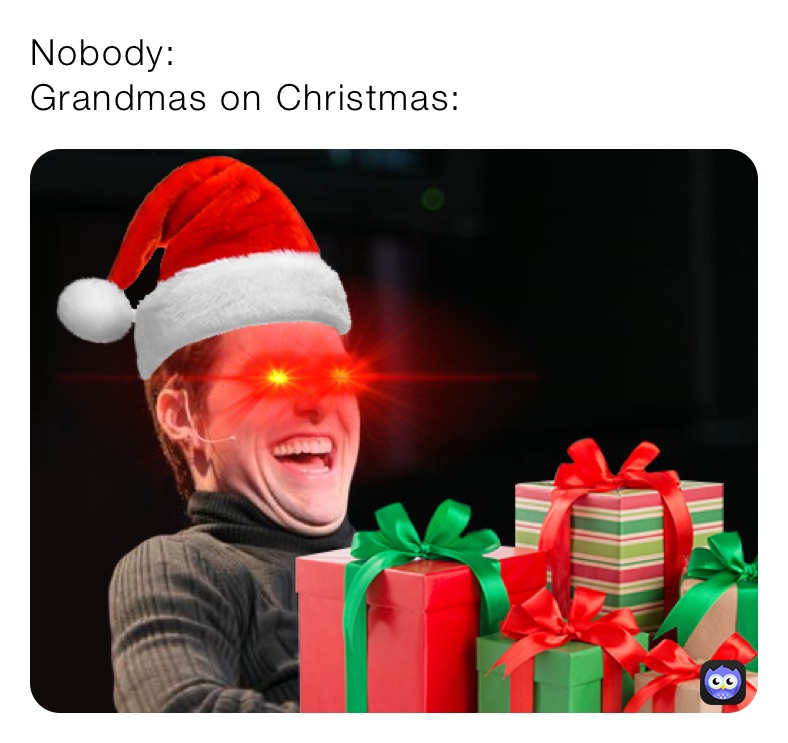 Nobody:
Grandmas on Christmas: