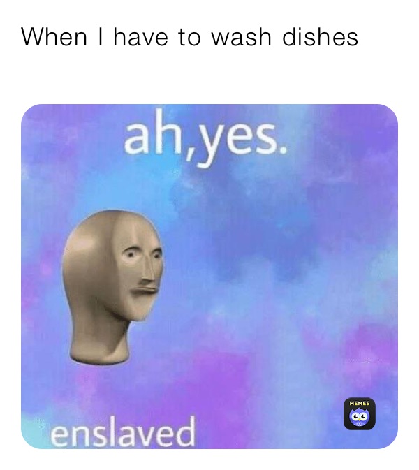 When I have to wash dishes 
