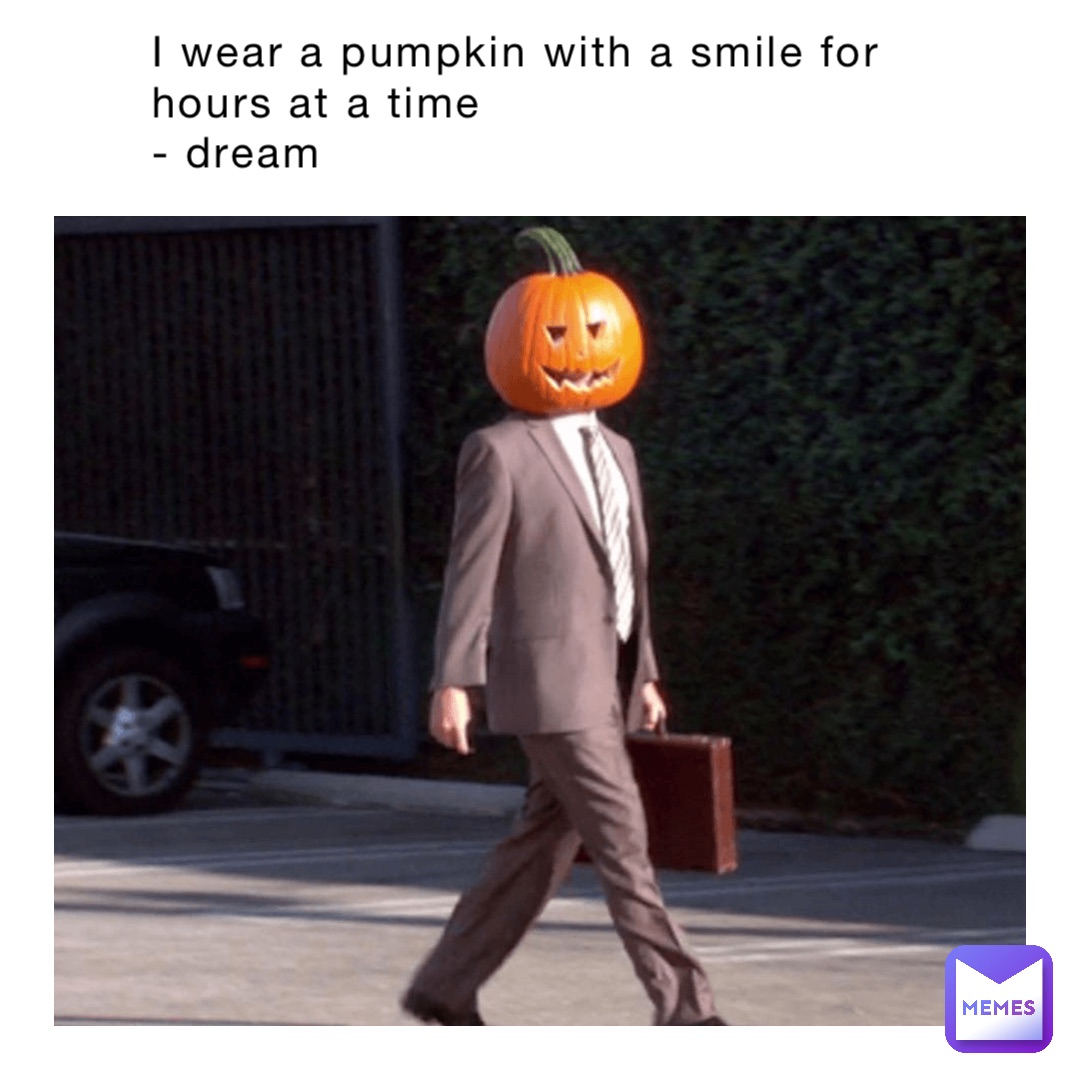 I wear a pumpkin with a smile for hours at a time
- dream