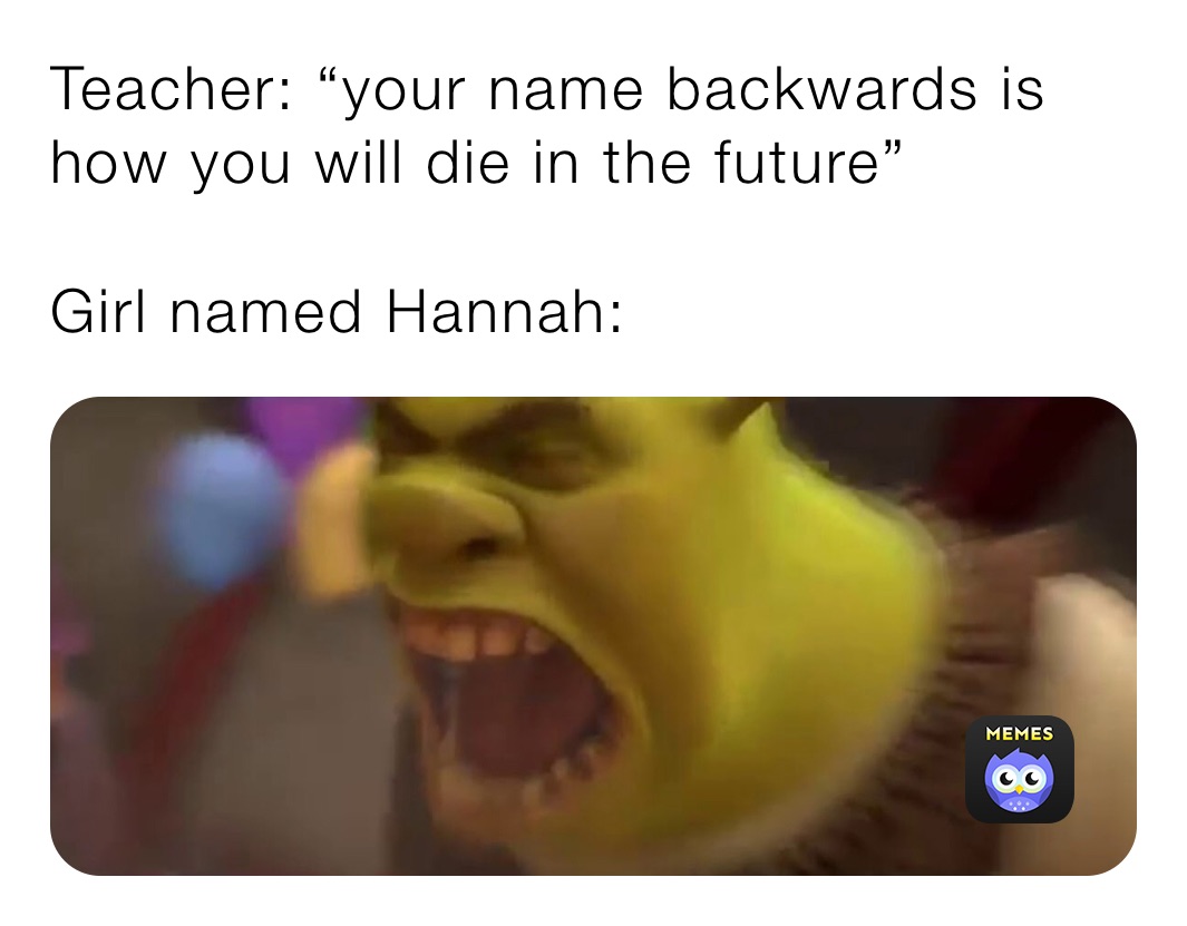 Teacher: “your name backwards is how you will die in the future”

Girl named Hannah: