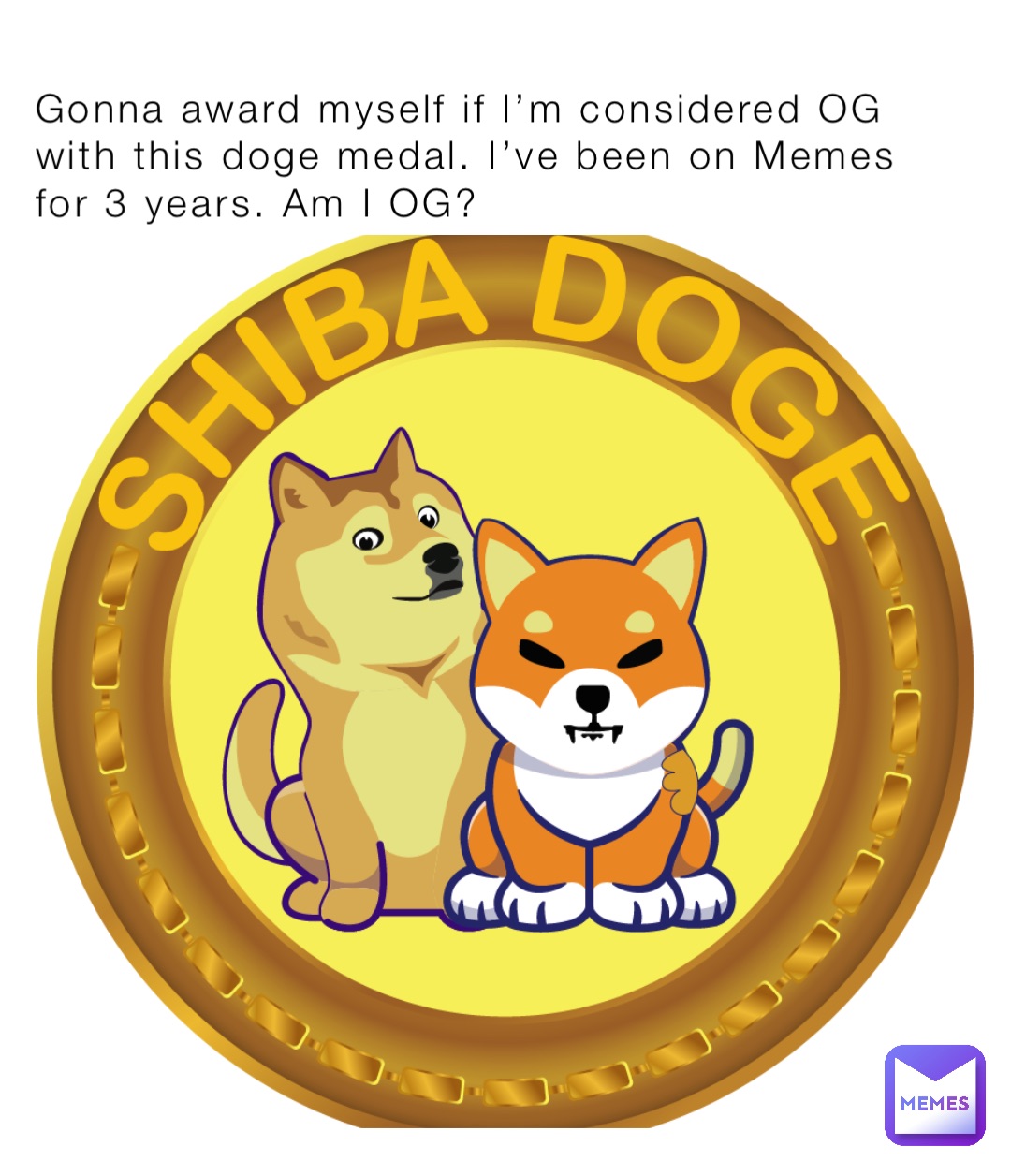 Gonna award myself if I’m considered OG with this doge medal. I’ve been on Memes for 3 years. Am I OG?