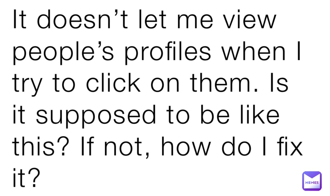 It doesn’t let me view people’s profiles when I try to click on them. Is it supposed to be like this? If not, how do I fix it?