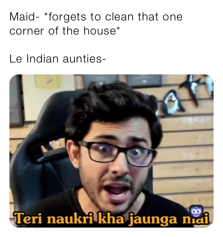 Maid- *forgets to clean that one corner of the house*

Le Indian aunties- 