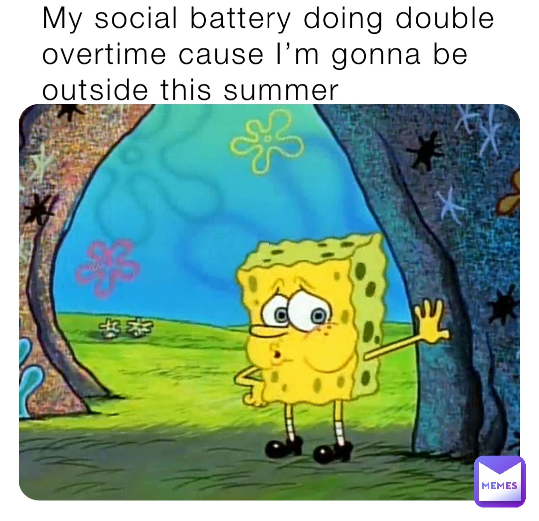 My social battery doing double overtime cause I’m gonna be outside this summer