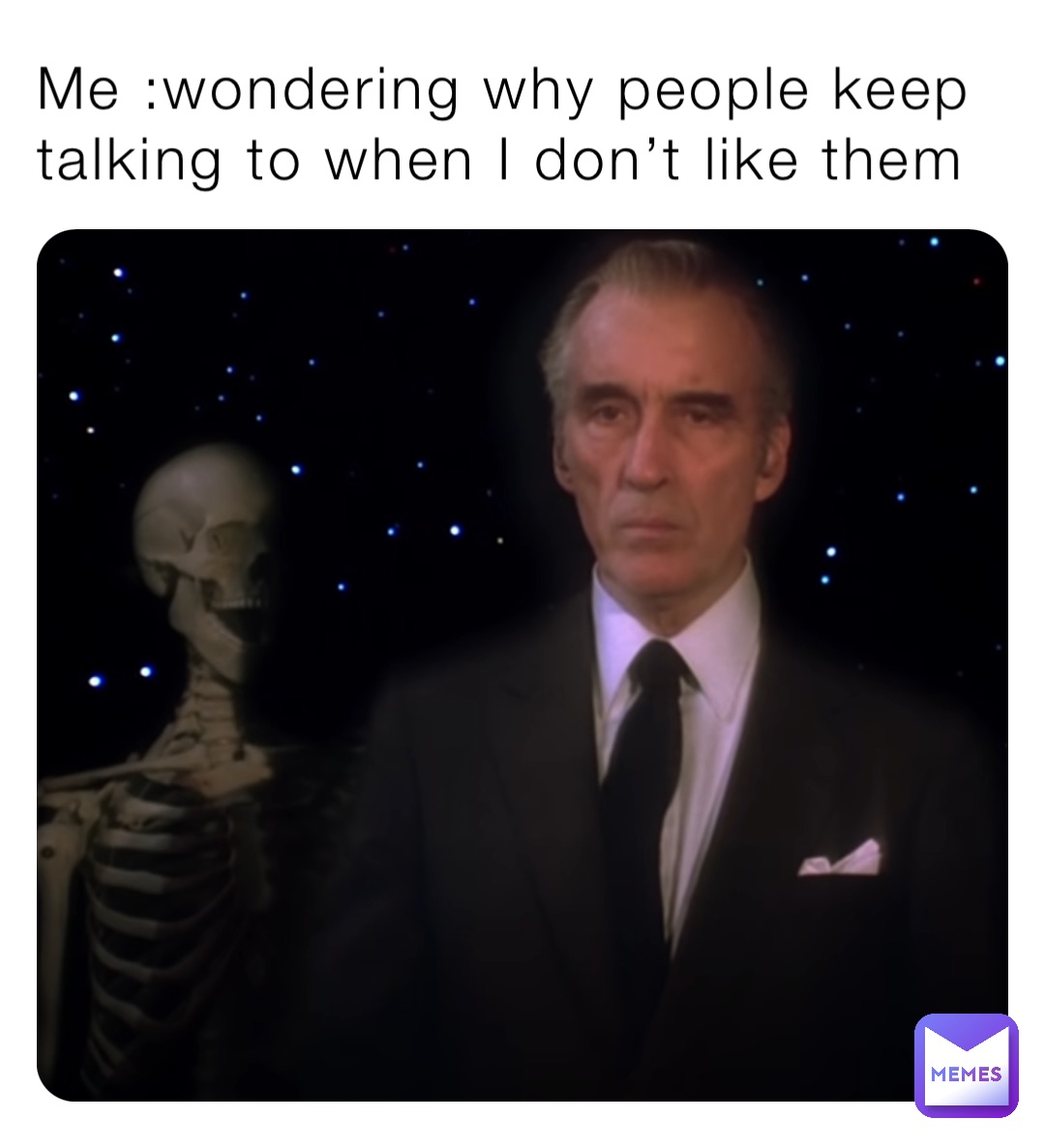 Me :wondering why people keep talking to when I don’t like them