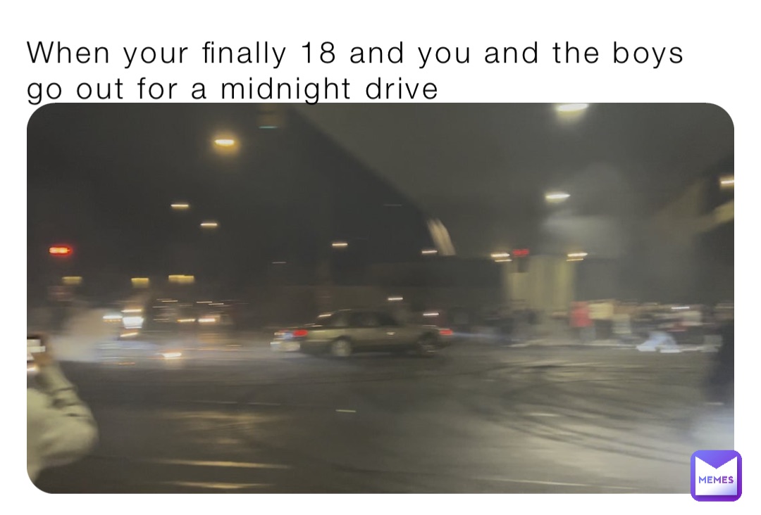 When your finally 18 and you and the boys go out for a midnight drive