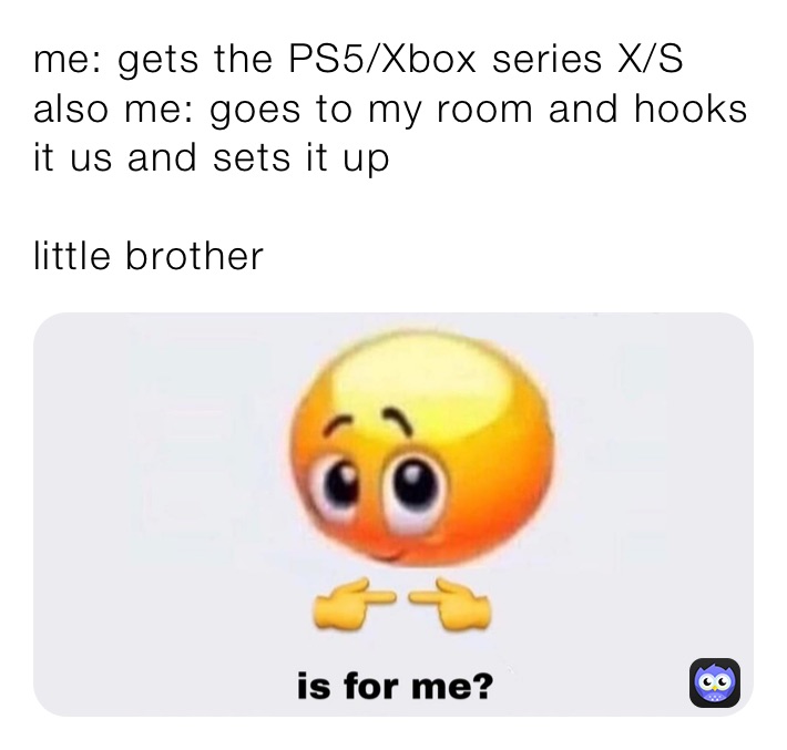 me: gets the PS5/Xbox series X/S
also me: goes to my room and hooks it us and sets it up

little brother