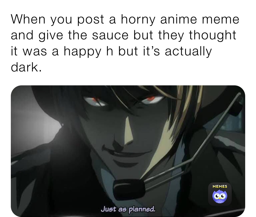 When you post a horny anime meme and give the sauce but they thought it was a happy h but it’s actually dark.