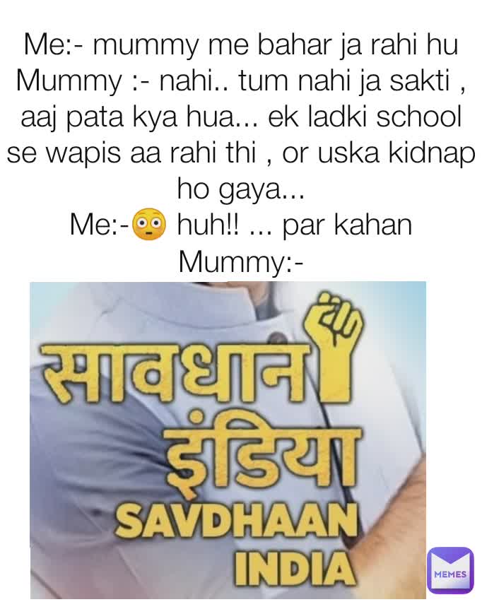 Me:- mummy me bahar ja rahi hu
Mummy :- nahi.. tum nahi ja sakti , aaj pata kya hua... ek ladki school se wapis aa rahi thi , or uska kidnap ho gaya...
Me:-😳 huh!! ... par kahan
Mummy:-