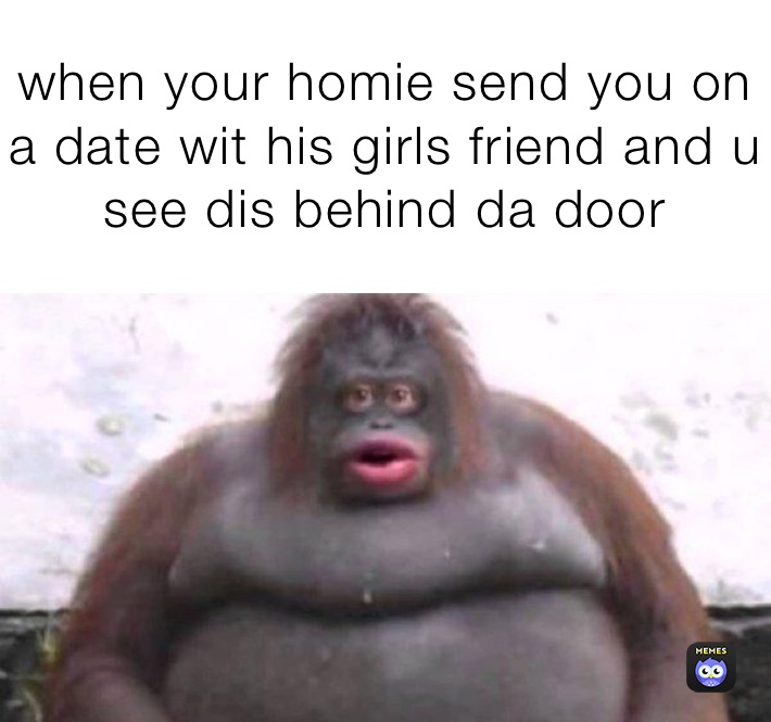 when your homie send you on a date wit his girls friend and u see dis behind da door 
