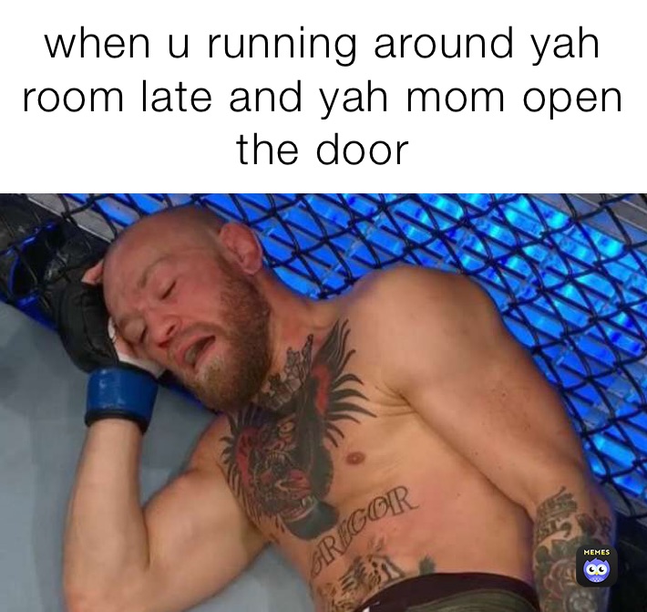 when u running around yah room late and yah mom open the door 