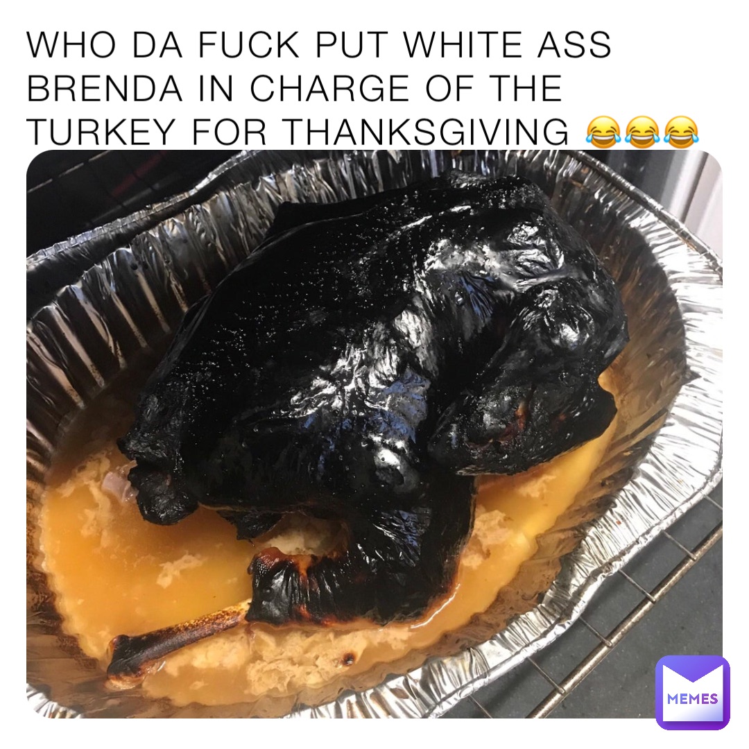 Who da fuck put white ass Brenda In charge of the turkey for thanksgiving 😂😂😂
