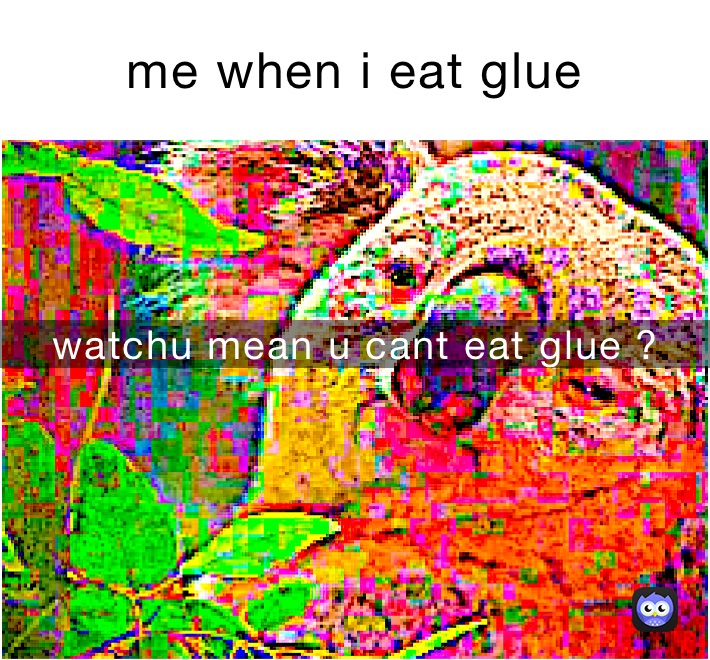 me when i eat glue watchu mean u cant eat glue ?