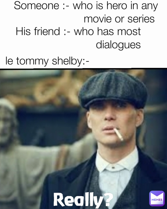 His friend :- who has most dialogues Someone :- who is hero in any movie or series  Really? le tommy shelby:-