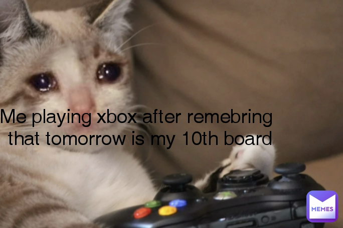 Me playing xbox after remebring that tomorrow is my 10th board