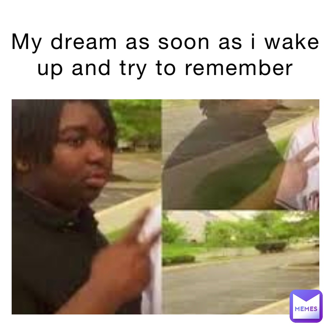 My dream as soon as I wake up and try to remember