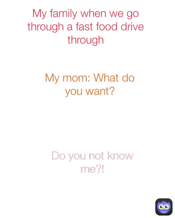 My mom: What do you want? My family when we go through a fast food drive through Do you not know me?!