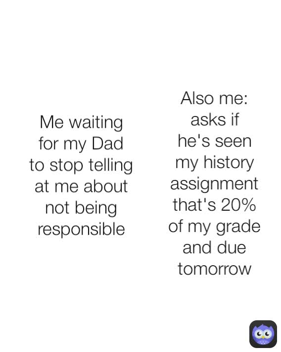 Also me: asks if he's seen my history assignment that's 20% of my grade and due tomorrow Me waiting for my Dad to stop telling at me about not being responsible