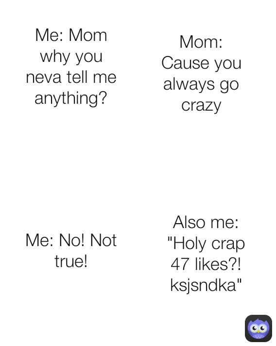 Also me: "Holy crap 47 likes?! ksjsndka" Me: No! Not true! Mom: Cause you always go crazy Me: Mom why you neva tell me anything?