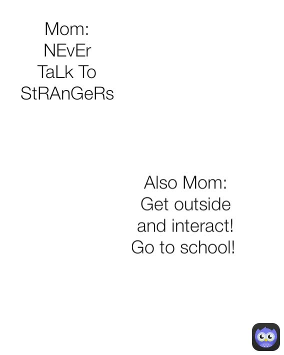 Mom: NEvEr TaLk To StRAnGeRs Also Mom: Get outside and interact! Go to school! 