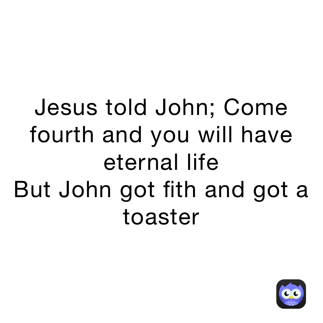 Jesus told John; Come fourth and you will have eternal life
But John got fith and got a toaster 