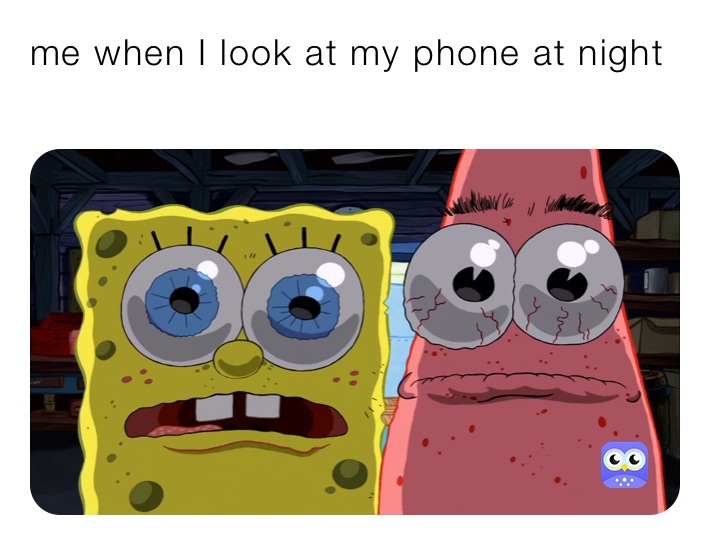 me when I look at my phone at night 
