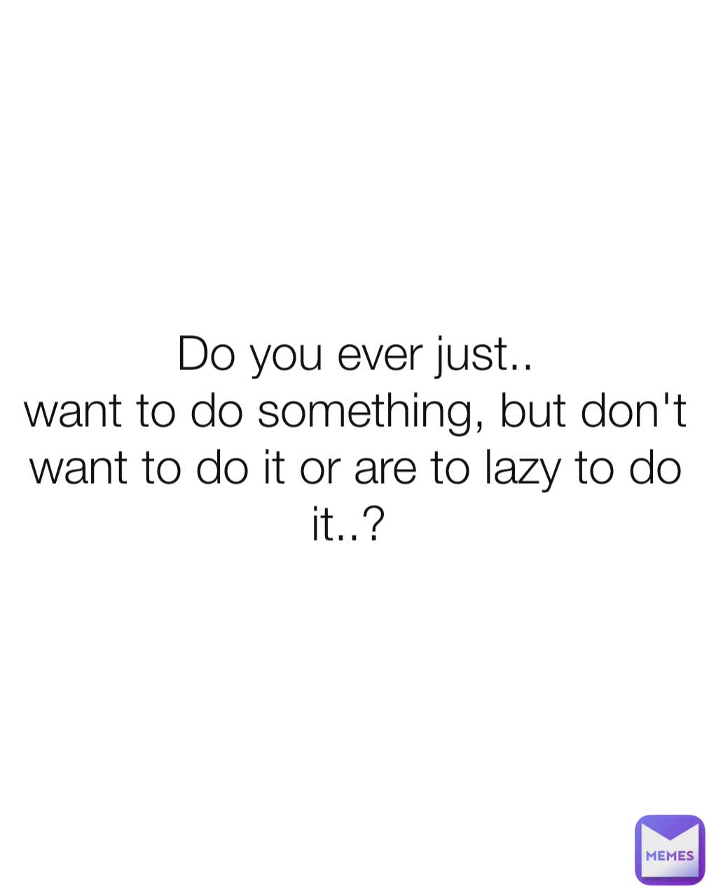 Do you ever just..
want to do something, but don't want to do it or are to lazy to do it..? 