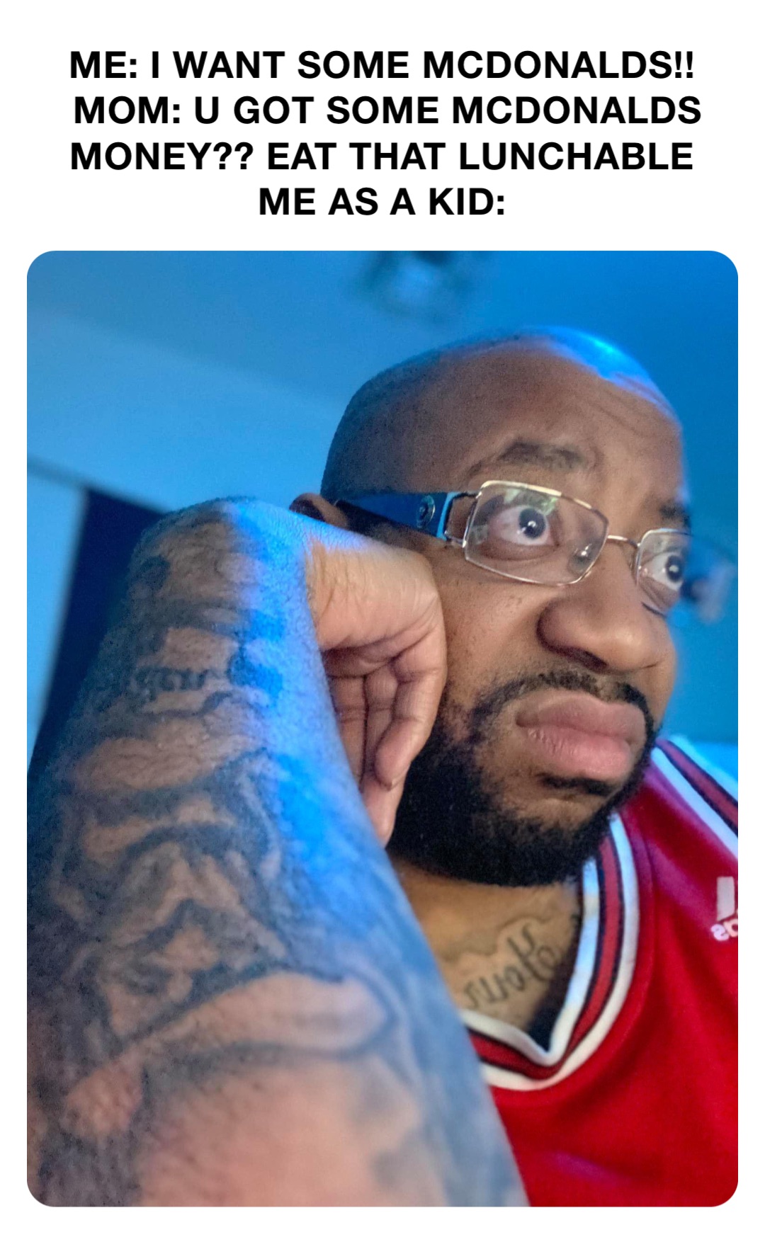 ME: I WANT SOME MCDONALDS!!
MOM: U GOT SOME MCDONALDS MONEY?? EAT THAT LUNCHABLE
ME AS A KID: