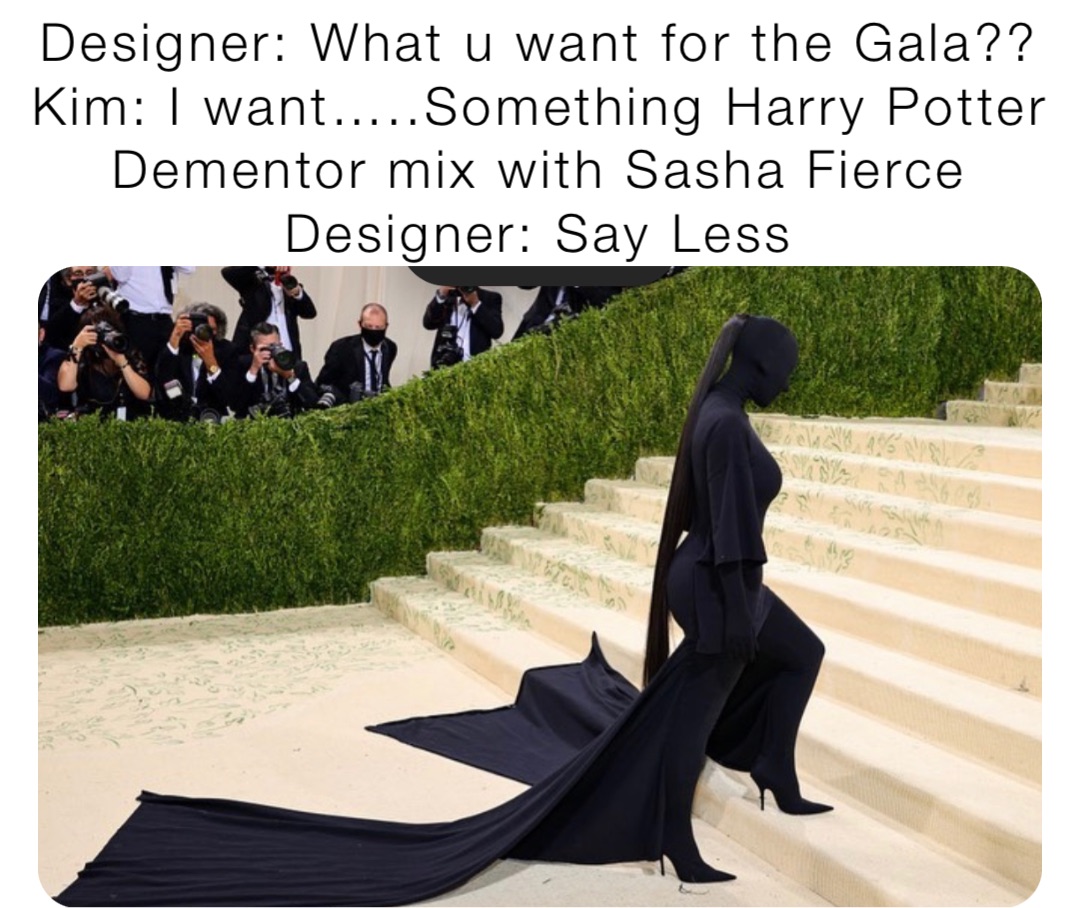 Designer: What u want for the Gala??
Kim: I want…..Something Harry Potter Dementor mix with Sasha Fierce
Designer: Say Less