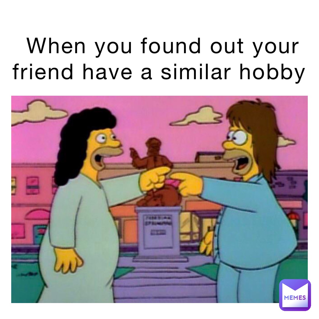When you found out your friend have a similar hobby