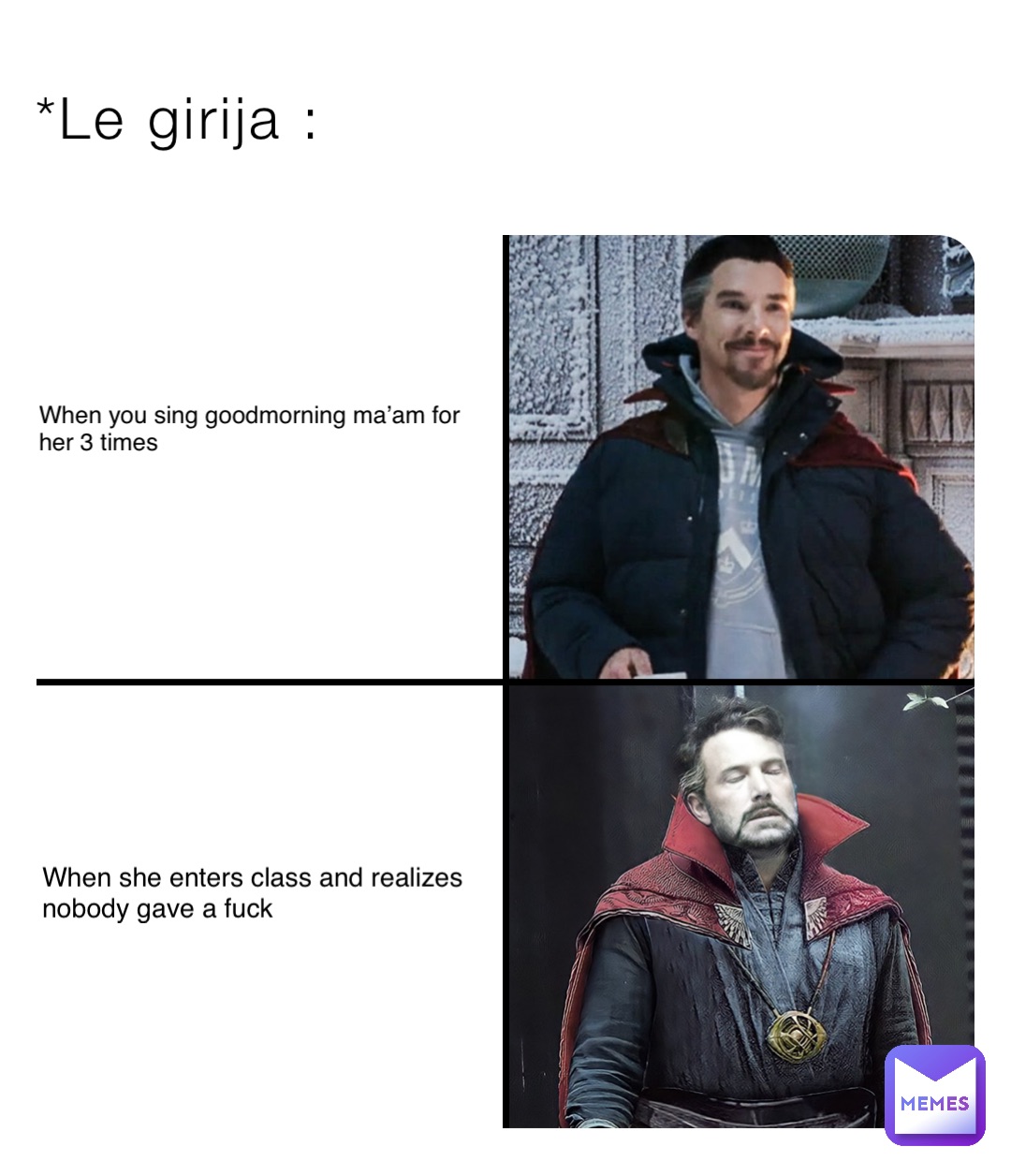 When you sing goodmorning ma’am for her 3 times *Le girija : When she enters class and realizes nobody gave a fuck