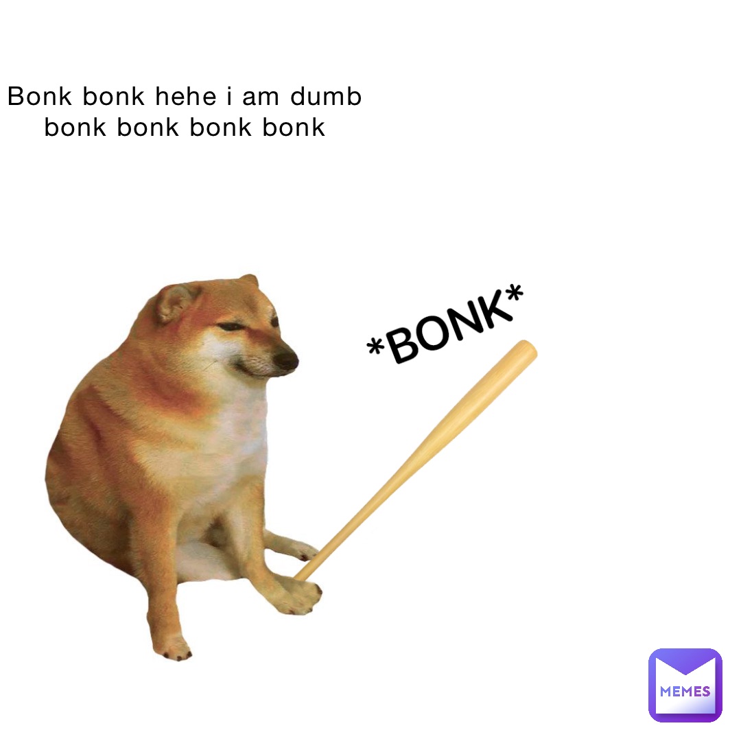 Bonk bonk hehe I am dumb bonk bonk bonk bonk