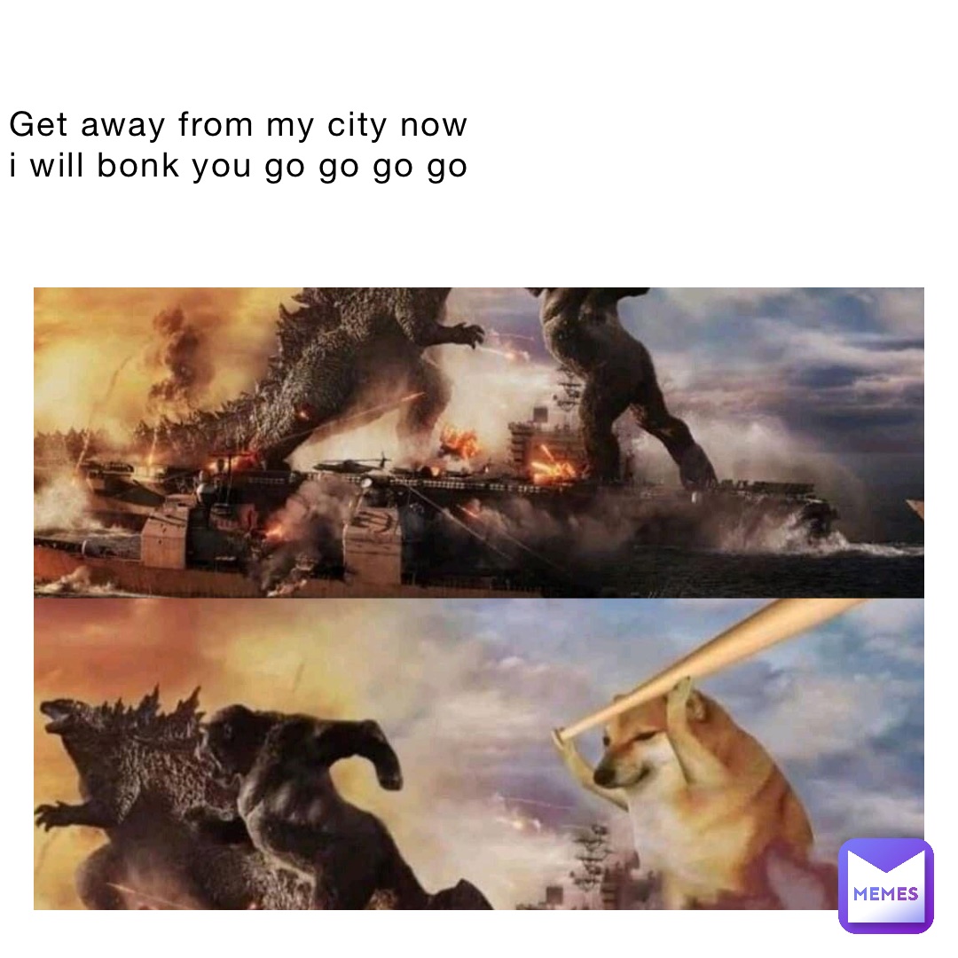 Get away from my city now i will bonk you go go go go