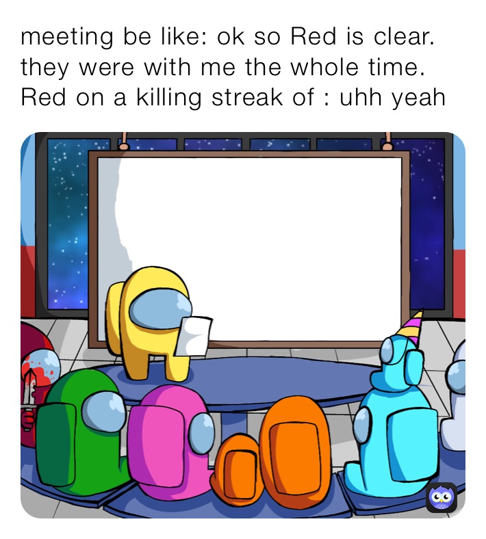 meeting be like: ok so Red is clear. they were with me the whole time. Red on a killing streak of : uhh yeah