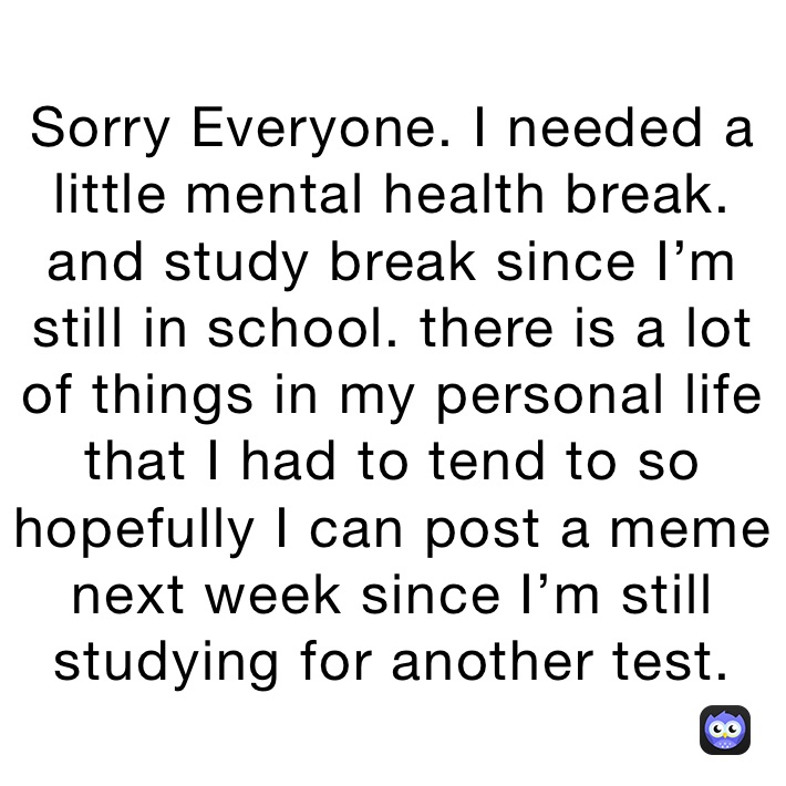 Sorry Everyone. I needed a little mental health break. and study break since I’m still in school. there is a lot of things in my personal life that I had to tend to so hopefully I can post a meme next week since I’m still studying for another test.