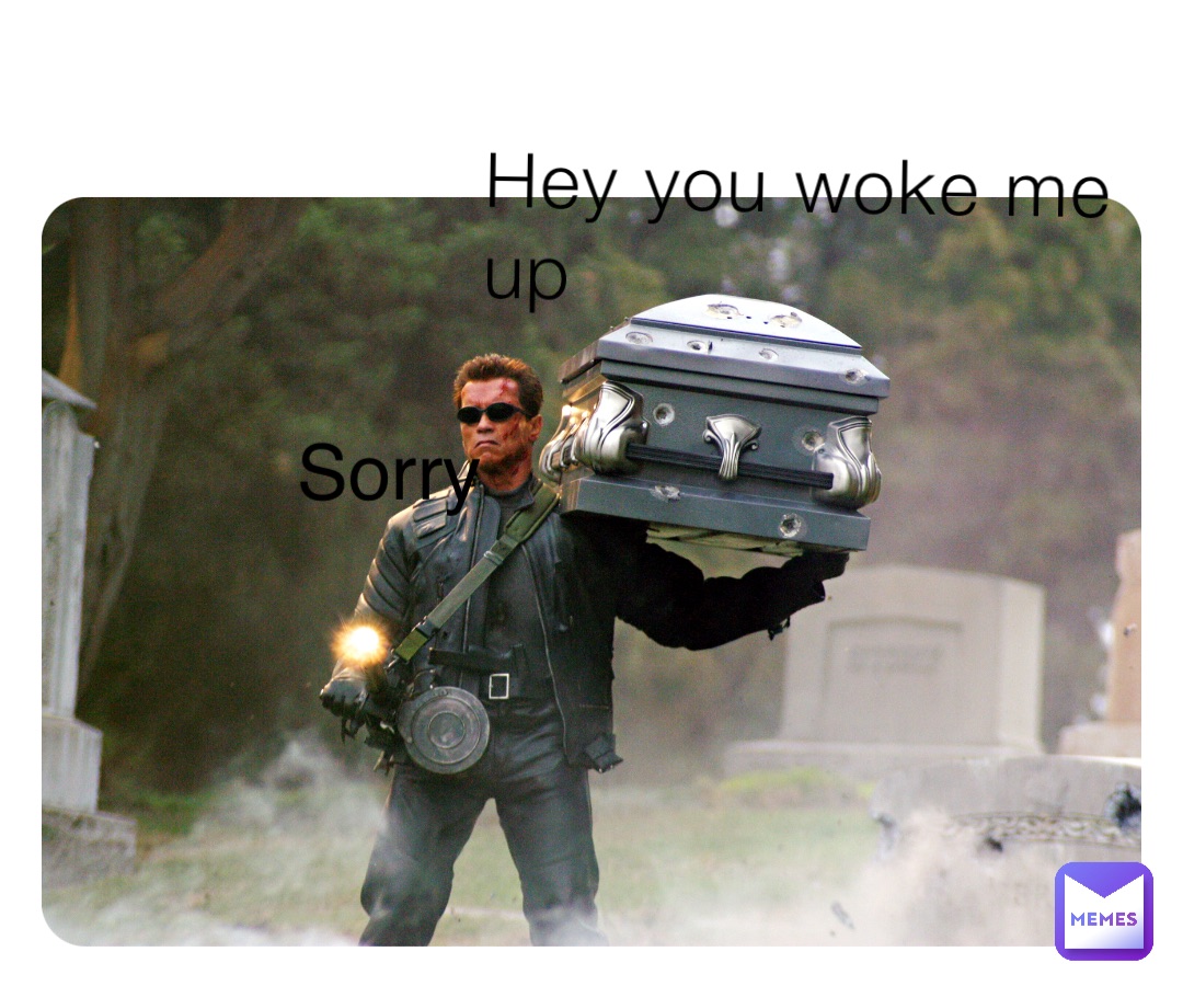Hey you woke me up Sorry