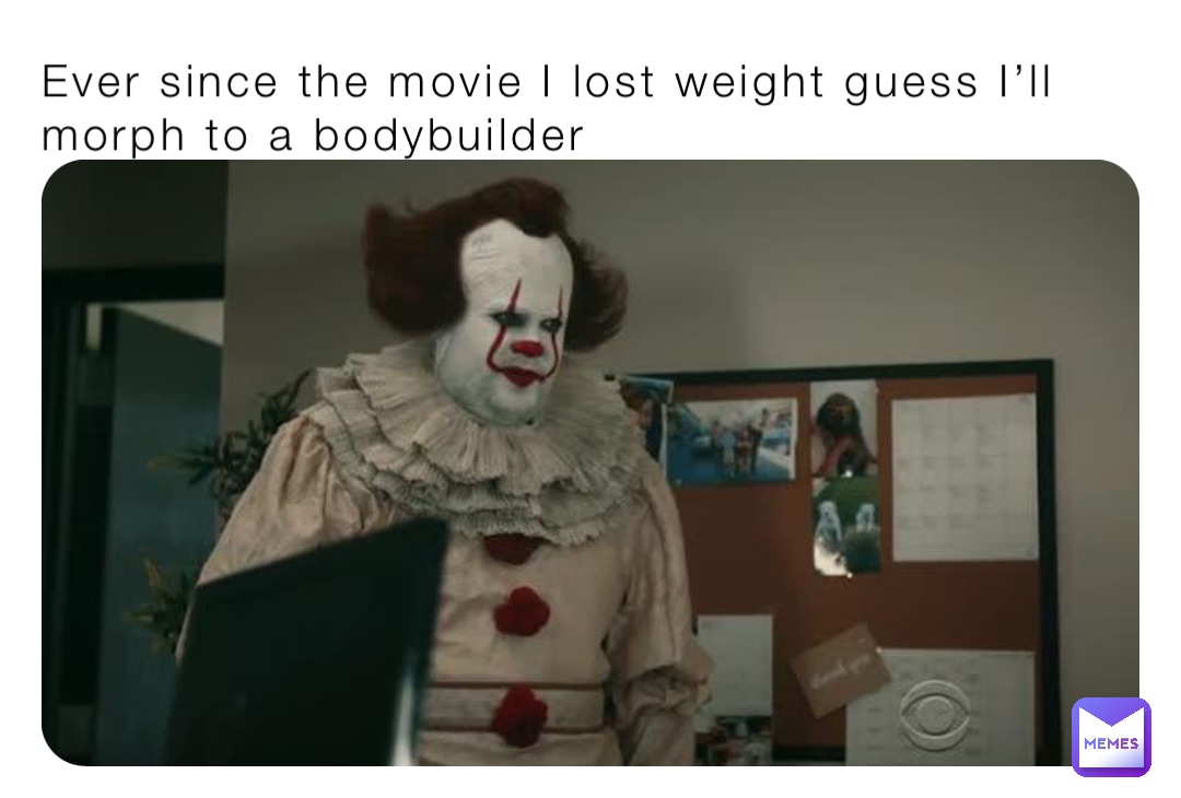 Ever since the movie I lost weight guess I’ll morph to a bodybuilder