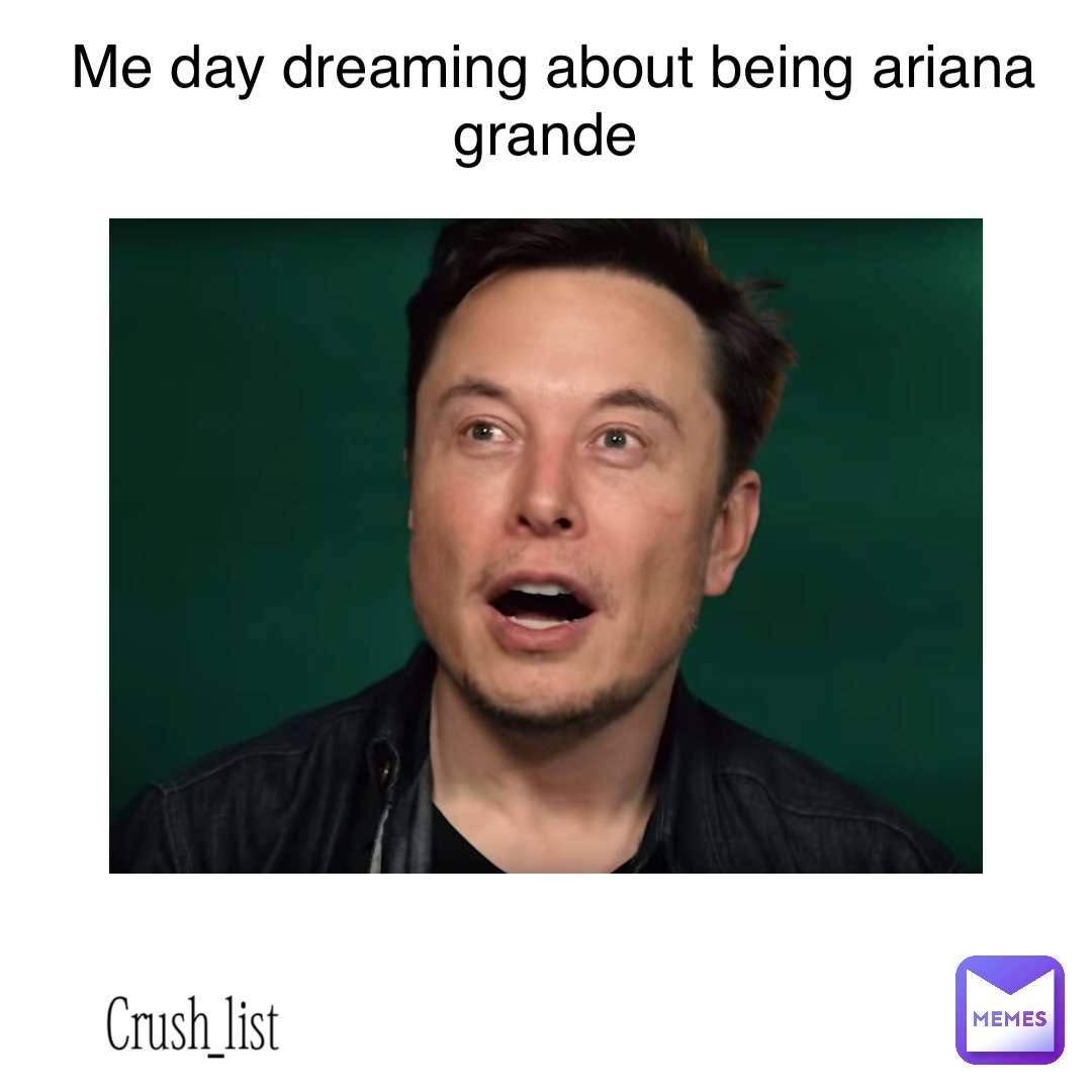 me day dreaming about being Ariana grande