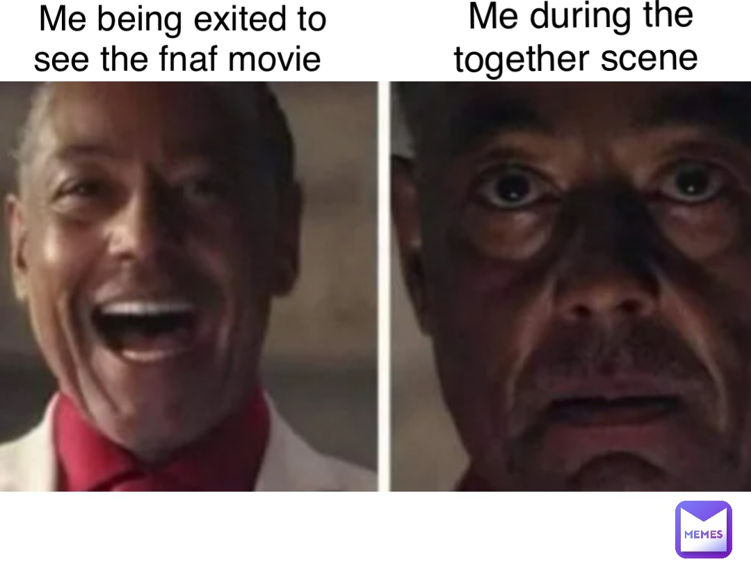 Me being exited to see the fnaf movie Me during the 
together scene