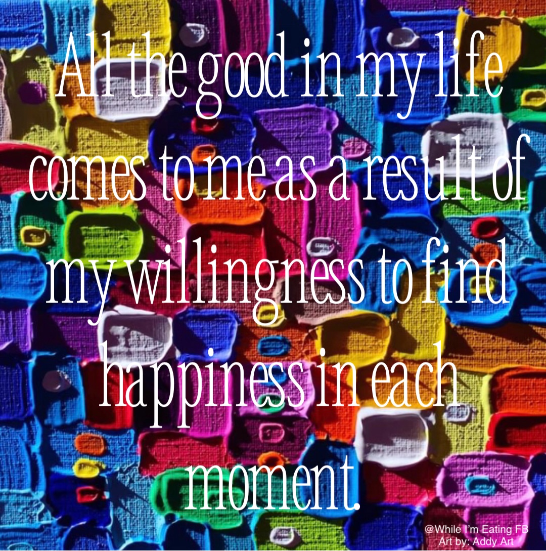 All the good in my life comes to me as a result of my willingness to find happiness in each moment.