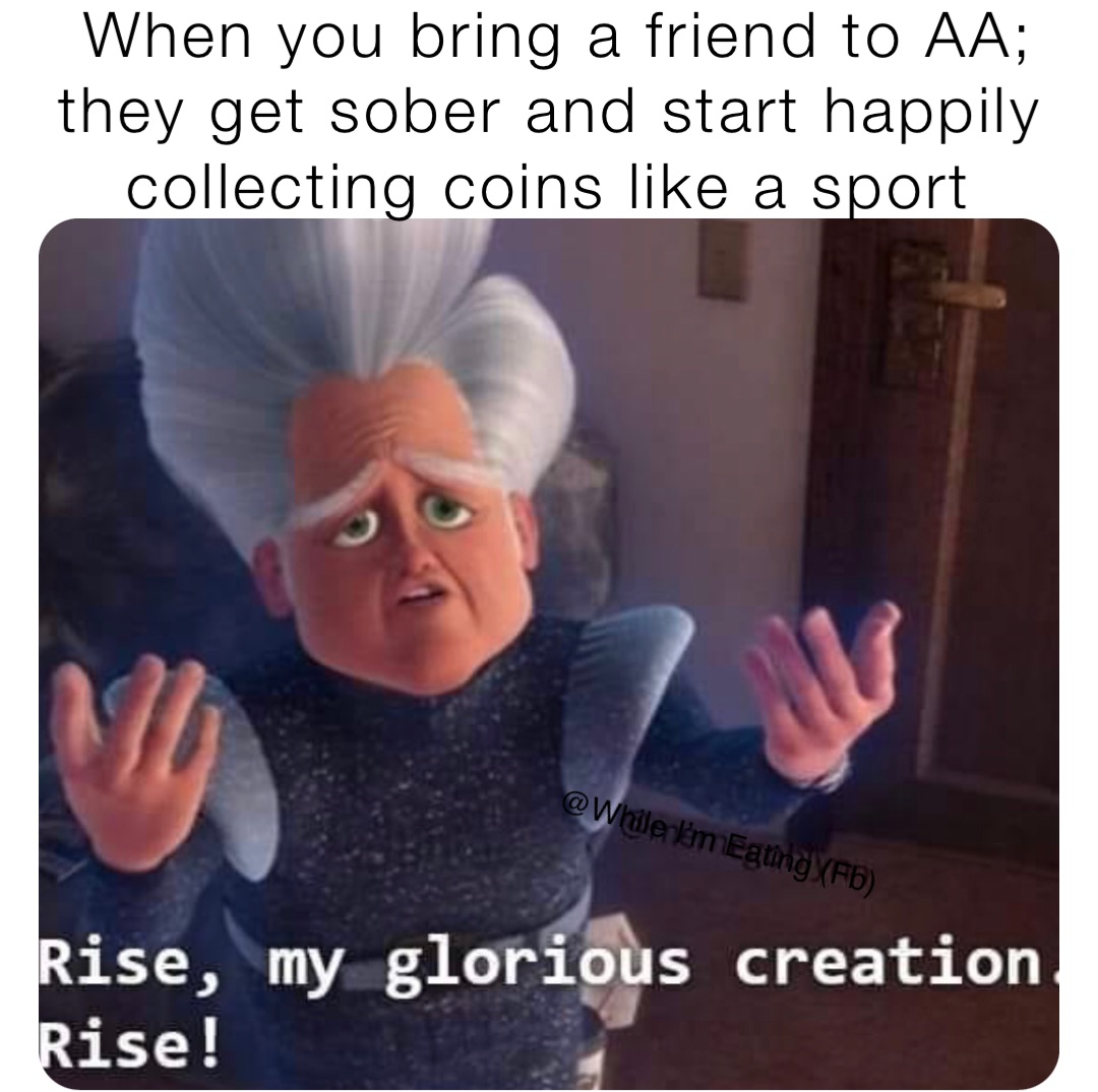 When you bring a friend to AA; they get sober and start happily collecting coins like a sport