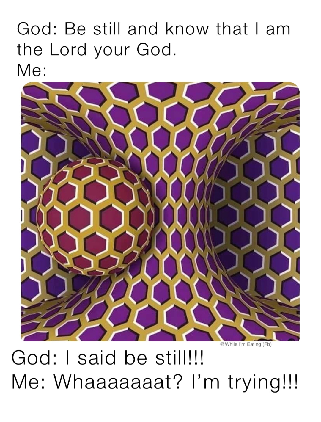God: I said be still!!!
Me: Whaaaaaaat? I’m trying!!!