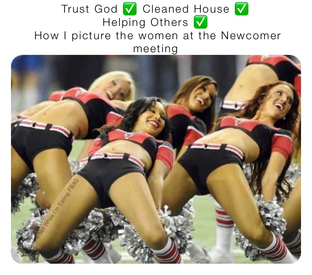 Trust God ✅ Cleaned House ✅
Helping Others ✅
How I picture the women at the Newcomer meeting