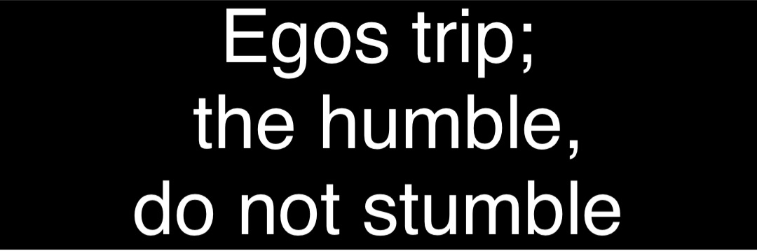 Egos trip;
the humble, 
do not stumble