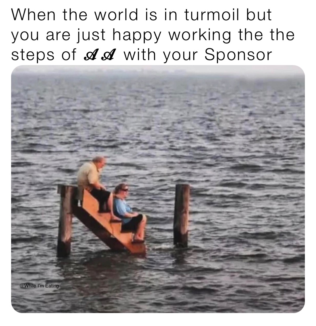 When the world is in turmoil but you are just happy working the the steps of 𝓐𝓐 with your Sponsor